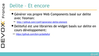 @cjolif	

Delite – Et encore
• Générer vos propre Web Components basé sur delite
avec Yeoman:
-  http://github.com/cjolif/generator-delite-element
• Deliteful est une librairies de widget basés sur delite en
cours développement:
– https://github.com/ibm-js/deliteful
 