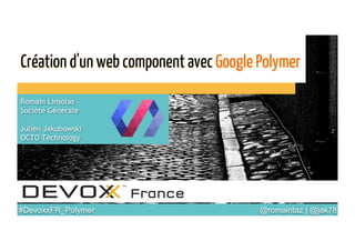 @romaintaz | @jak78	

#DevoxxFR_Polymer	

Création d'un web component avec Google Polymer
Romain Linsolas
Société Générale
Julien Jakubowski
OCTO Technology
 