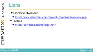 @jpbempel#CompteursDePerf
Liens
•Librairie Overseer
• http://www.peternier.com/projects/overseer/overseer.php
• libpfm4
• http://perfmon2.sourceforge.net/
 