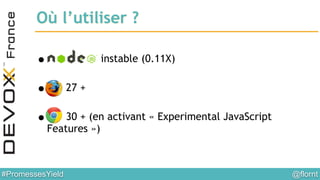 @flornt#PromessesYield
Où l’utiliser ?
!
• instable (0.11X)
!
• 27 +
!
• 30 + (en activant « Experimental JavaScript
Features »)
 