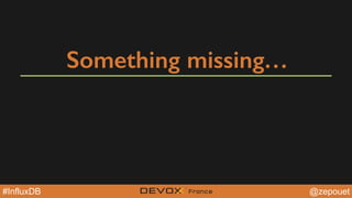@zepouet#InfluxDB
Because in 2015, we need
• Simple product to install and manage
• To store millions of points (IoT is here)
• HTTP native support (JSON)
• Build with API
• Automatically clear out old data
• Easy scalable : cloud is a buzzword
 