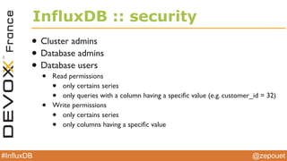 @zepouet#InfluxDB
InfluxDB :: create points
curl -X POST -d '[{"name":"temp","columns":
["celsius"],"points":[[23]]}]' ‘http://localhost:8086/db/
mydb/series?u=root&p=root
curl -G 'http://localhost:8086/db/mydb/series?
u=root&p=root' --data-urlencode "q=select * from temp"
 