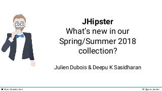 https://jhipster.tech @java_hipster
JHipster
What’s new in our
Spring/Summer 2018
collection?
Julien Dubois & Deepu K Sasidharan
 