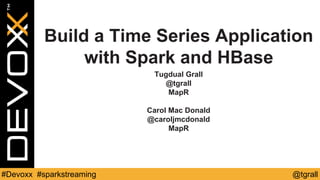 @tgrall#Devoxx #sparkstreaming
Build a Time Series Application
with Spark and HBase
Tugdual Grall
@tgrall
MapR
Carol McDonald
@caroljmcdonald
MapR
 