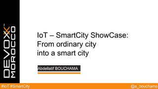 @a_bouchama#IoT #SmartCity
Abdellatif BOUCHAMA
IoT – SmartCity ShowCase:
From ordinary city
into a smart city
 