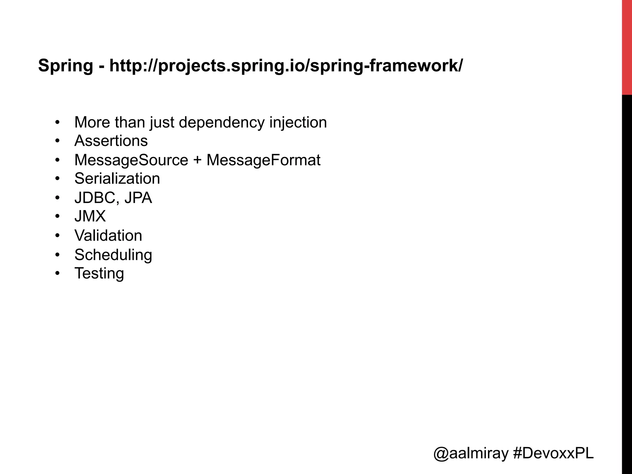 @aalmiray #DevoxxPL
Spring - http://projects.spring.io/spring-framework/
•  More than just dependency injection
•  Assertions
•  MessageSource + MessageFormat
•  Serialization
•  JDBC, JPA
•  JMX
•  Validation
•  Scheduling
•  Testing
 