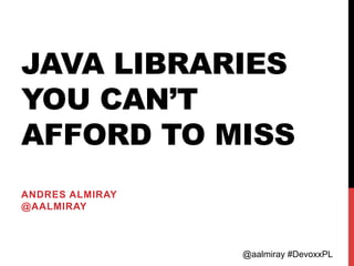 @aalmiray #DevoxxPL
JAVA LIBRARIES
YOU CAN’T
AFFORD TO MISS
ANDRES ALMIRAY
@AALMIRAY
 