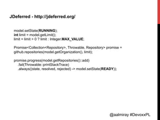 @aalmiray #DevoxxPL
JDeferred - http://jdeferred.org/
model.setState(RUNNING);
int limit = model.getLimit();
limit = limit...