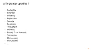 10
with great properties !
• Scalability
• Retention
• Durability
• Replication
• Security
• Resiliency
• Throughput
• Ordering
• Exactly Once Semantic
• Transaction
• Idempotency
• Immutability
• …
 