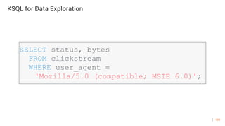 109
KSQL for Data Exploration
SELECT status, bytes
FROM clickstream
WHERE user_agent =
'Mozilla/5.0 (compatible; MSIE 6.0)';
 
