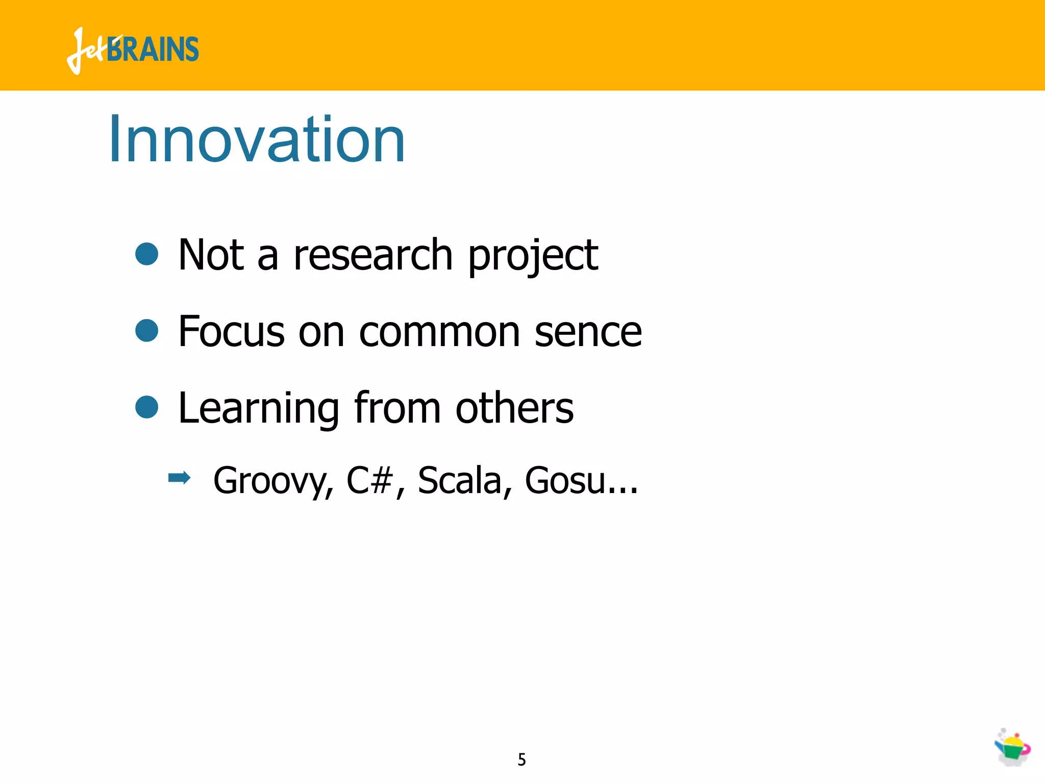 Innovation
• Not a research project
• Focus on common sence
• Learning from others
  ➡   Groovy, C#, Scala, Gosu...




                        5
 
