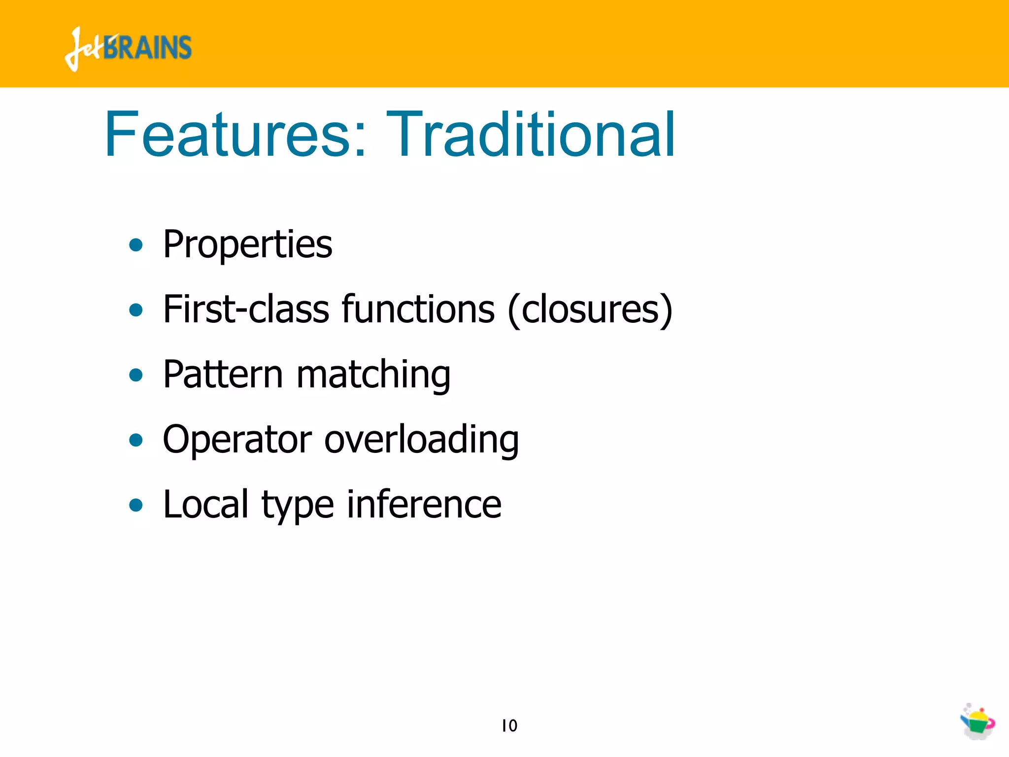 Features: Traditional
• Properties
• First-class functions (closures)
• Pattern matching
• Operator overloading
• Local type inference




                       10
 