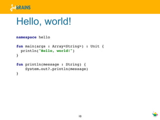 Hello, world!
namespace hello

fun main(args : Array<String>) : Unit {
  println("Hello, world!")
}

fun println(message : String) {
    System.out?.println(message)
}




                           10
 