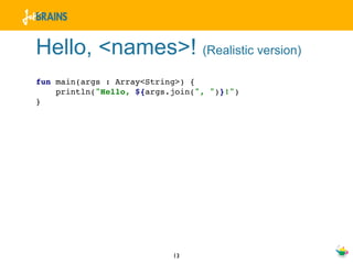 Hello, <names>! (Realistic version)
fun main(args : Array<String>) {
    println("Hello, ${args.join(", ")}!")
}




                           13
 