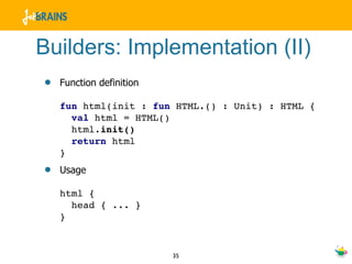Builders: Implementation (II)
•   Function definition

    fun html(init : fun HTML.() : Unit) : HTML {
      val html = HTML()
      html.init()
      return html
    }
•   Usage

    html {
      head { ... }
    }


                          35
 
