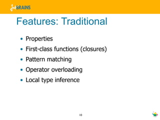 Features: Traditional
• Properties
• First-class functions (closures)
• Pattern matching
• Operator overloading
• Local type inference




                       10
 