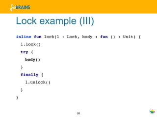 Lock example (III)
inline fun lock(l : Lock, body : fun () : Unit) {
    l.lock()
    try {
        body()
    }
    finally {
        l.unlock()
    }
}


                       30
 