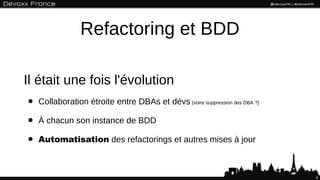 Refactoring et BDD

Il était une fois l'évolution
•   Collaboration étroite entre DBAs et dévs (voire suppression des DBA ...