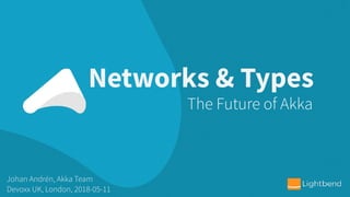 Networks & Types
Johan Andrén, Akka Team
Devoxx UK, London, 2018-05-11
The Future of Akka
 