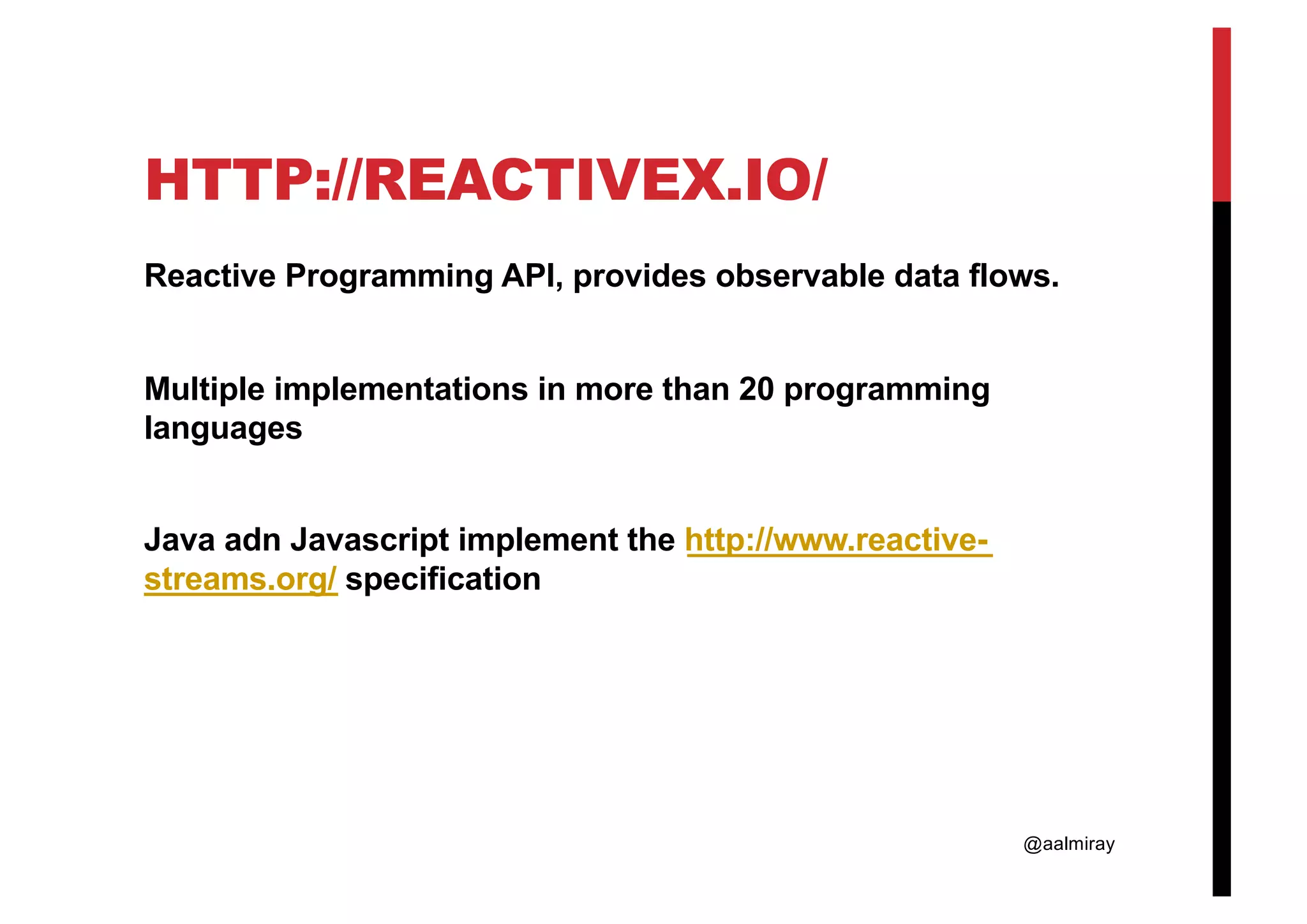 @aalmiray HTTP://REACTIVEX.IO/ Reactive Programming API, provides observable data flows. Multiple implementations in more than 20 programming languages Java adn Javascript implement the http://www.reactive- streams.org/ specification 