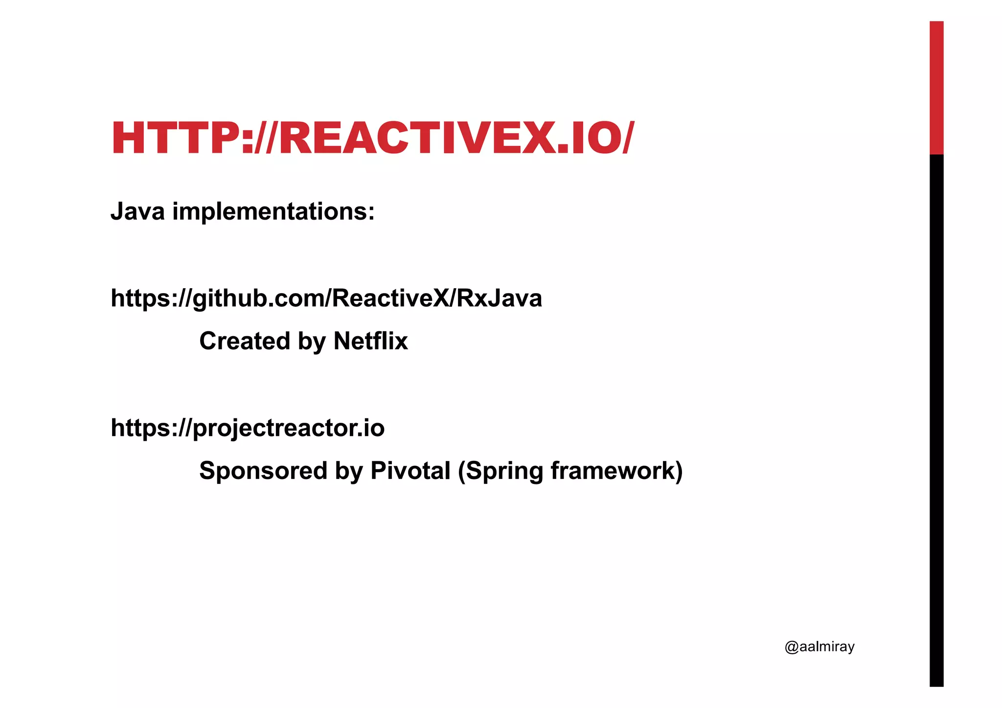 @aalmiray HTTP://REACTIVEX.IO/ Java implementations: https://github.com/ReactiveX/RxJava Created by Netflix https://projectreactor.io Sponsored by Pivotal (Spring framework) 