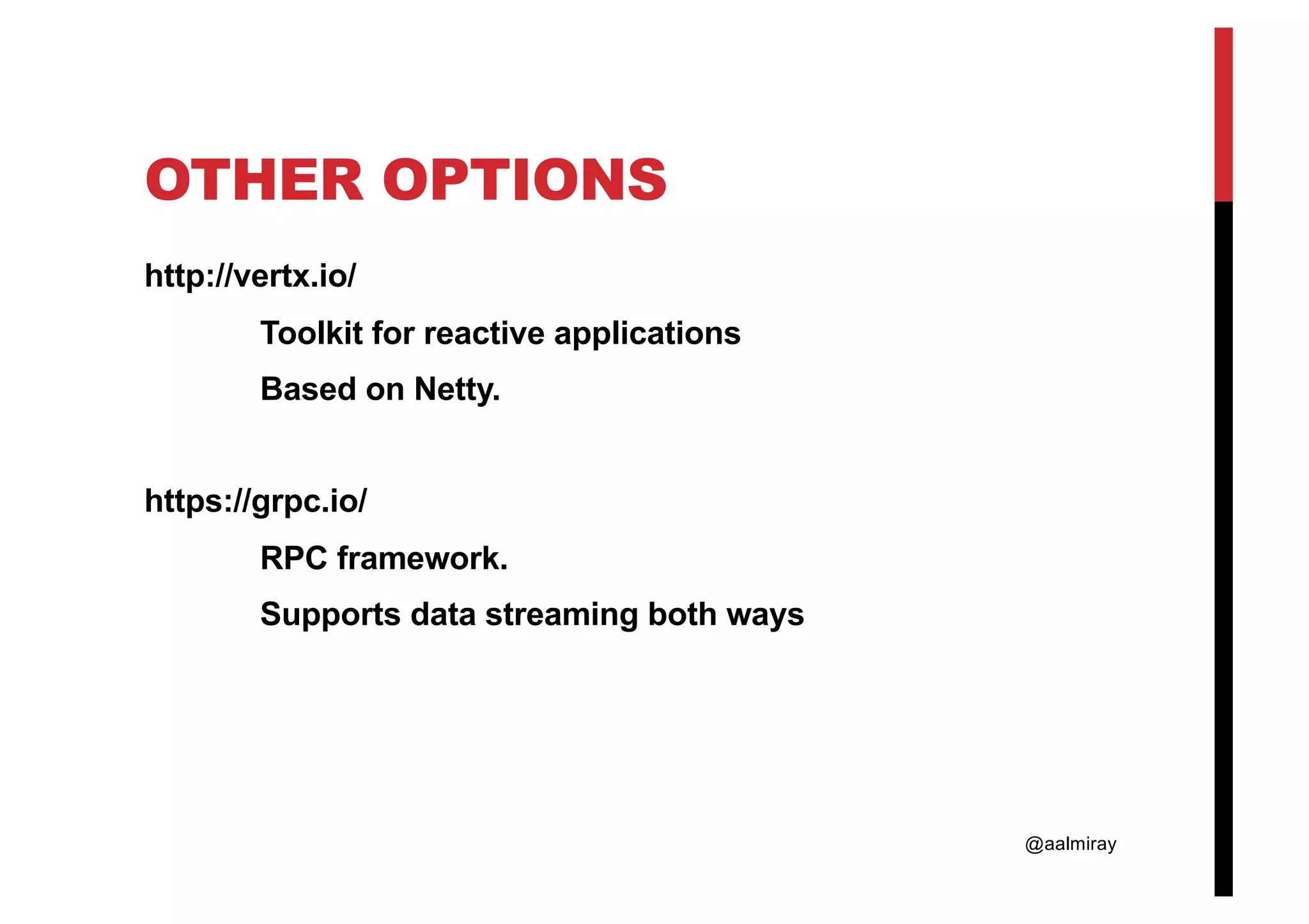 @aalmiray OTHER OPTIONS http://vertx.io/ Toolkit for reactive applications Based on Netty. https://grpc.io/ RPC framework. Supports data streaming both ways 