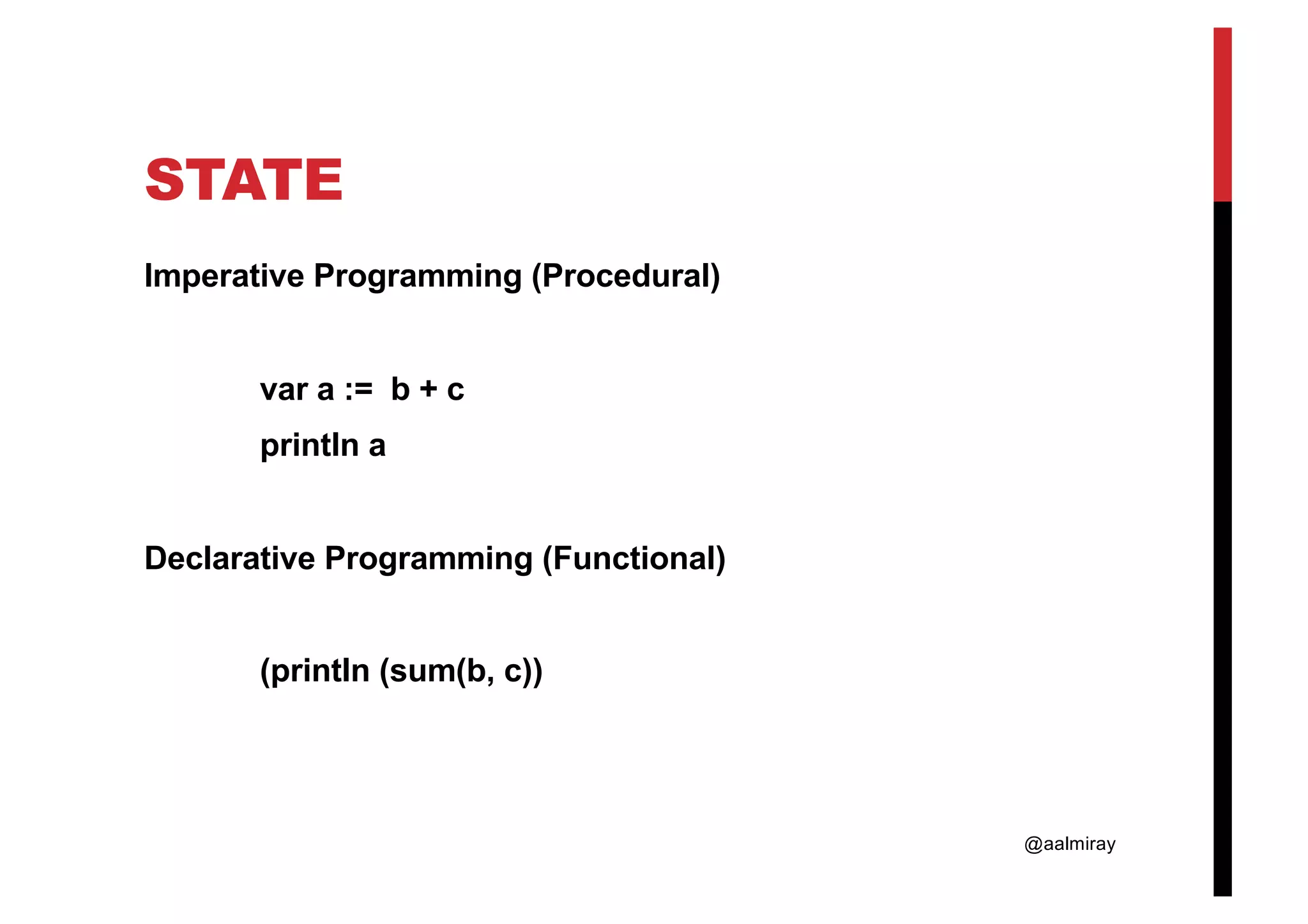 @aalmiray STATE Imperative Programming (Procedural) var a := b + c println a Declarative Programming (Functional) (println (sum(b, c)) 