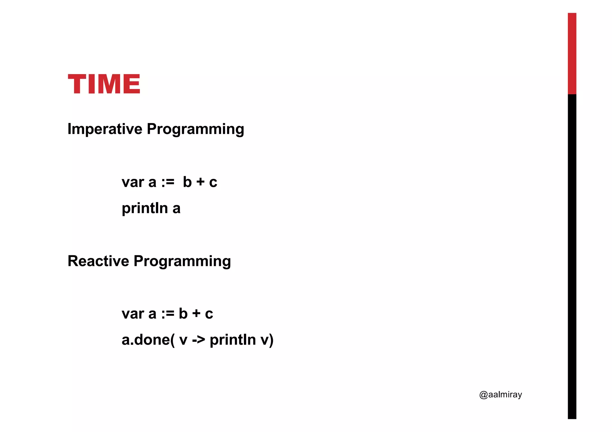 @aalmiray TIME Imperative Programming var a := b + c println a Reactive Programming var a := b + c a.done( v -> println v) 