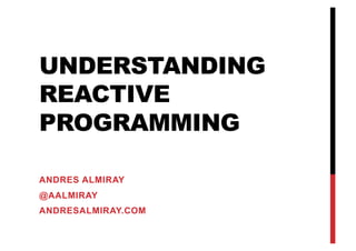 UNDERSTANDING
REACTIVE
PROGRAMMING
ANDRES ALMIRAY
@AALMIRAY
ANDRESALMIRAY.COM
 