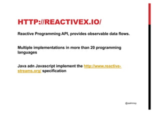 @aalmiray
HTTP://REACTIVEX.IO/
Reactive Programming API, provides observable data flows.
Multiple implementations in more than 20 programming
languages
Java adn Javascript implement the http://www.reactive-
streams.org/ specification
 