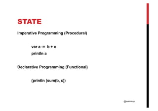 @aalmiray
STATE
Imperative Programming (Procedural)
var a := b + c
println a
Declarative Programming (Functional)
(println (sum(b, c))
 