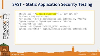 SAST - Static Application Security Testing
String key = “A Fixed Password"; // 128 bit key
// Create key and cipher
Key aesKey = new SecretKeySpec(key.getBytes(), "AES");
Cipher cipher = Cipher.getInstance("AES");
// encrypt the text
cipher.init(Cipher.ENCRYPT_MODE, aesKey);
byte[] encrypted = cipher.doFinal(password.getBytes());
#SSDLC@imolinfo
 