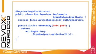 #GraphQlVsRest
@VladimirD_42
@RequiredArgsConstructor
public class PostResolver implements
GraphQLResolver<Post> {
private final AuthorRepository authRepository;
public Author createdBy(Post post) {
return
authRepository
.findOne(post.getAuthorId());
}
}
 