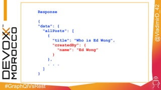 #GraphQlVsRest
@VladimirD_42
Response
{
"data": {
"allPosts": [
{
"title": "Who is Ed Wong",
"createdBy": {
"name": "Ed Wong”
}
},
. . .
]
}
 
