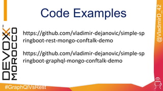 #GraphQlVsRest
@VladimirD_42
Code Examples
https://github.com/vladimir-dejanovic/simple-sp
ringboot-rest-mongo-conftalk-demo
https://github.com/vladimir-dejanovic/simple-sp
ringboot-graphql-mongo-conftalk-demo
 