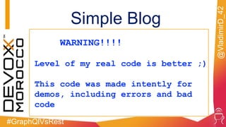 #GraphQlVsRest
@VladimirD_42
WARNING!!!!
Level of my real code is better ;)
This code was made intently for
demos, including errors and bad
code
Simple Blog
 