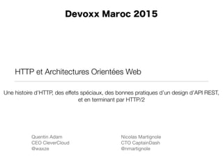 HTTP et Architectures Orientées Web
Nicolas Martignole

CTO CaptainDash

@nmartignole
Devoxx Maroc 2015
Quentin Adam

CEO CleverCloud

@waxze
Une histoire d’HTTP, des effets spéciaux, des bonnes pratiques d’un design d’API REST,
et en terminant par HTTP/2
 