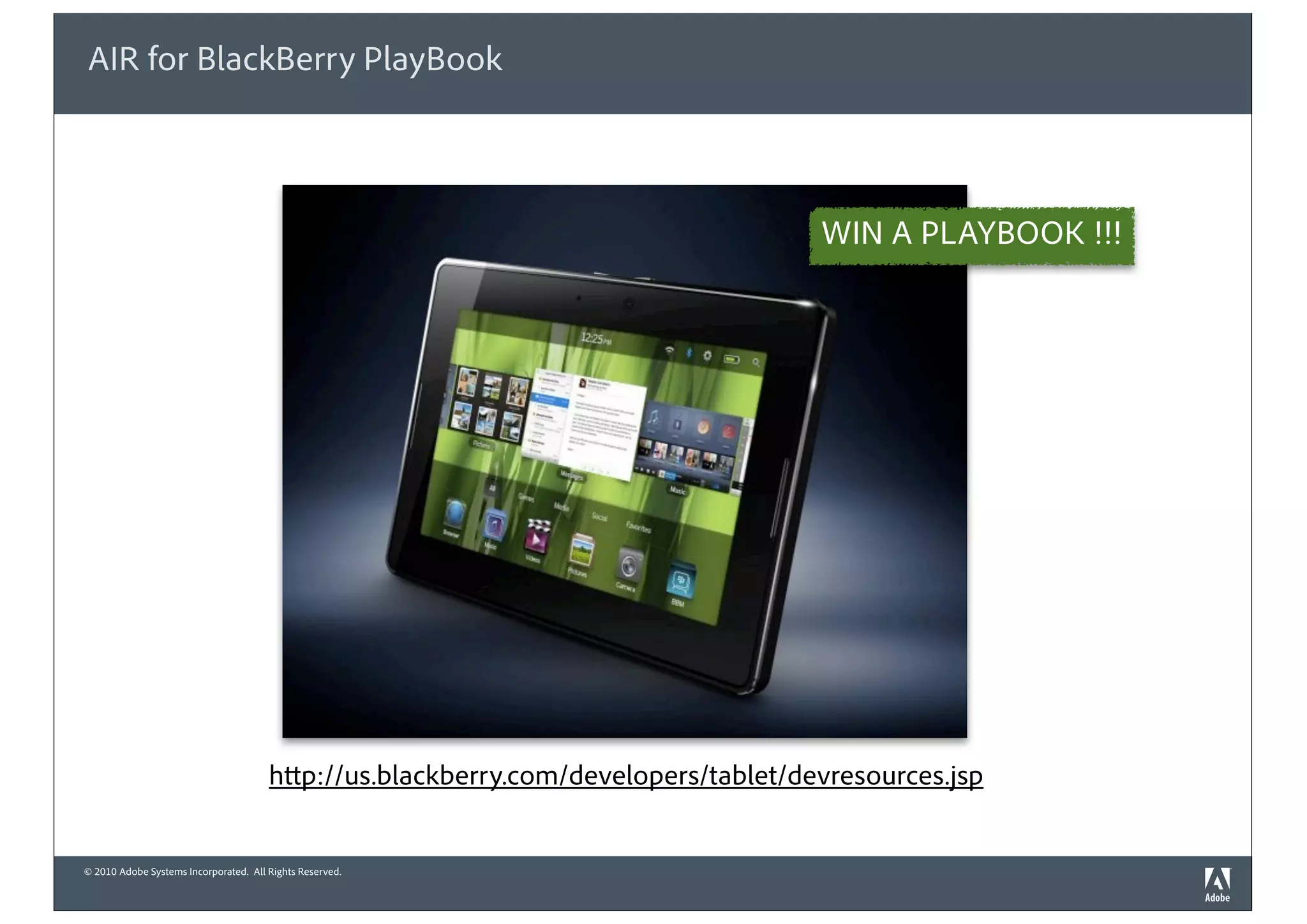 © 2010 Adobe Systems Incorporated. All Rights Reserved.
AIR for BlackBerry PlayBook
http://us.blackberry.com/developers/tablet/devresources.jsp
WIN A PLAYBOOK !!!
 
