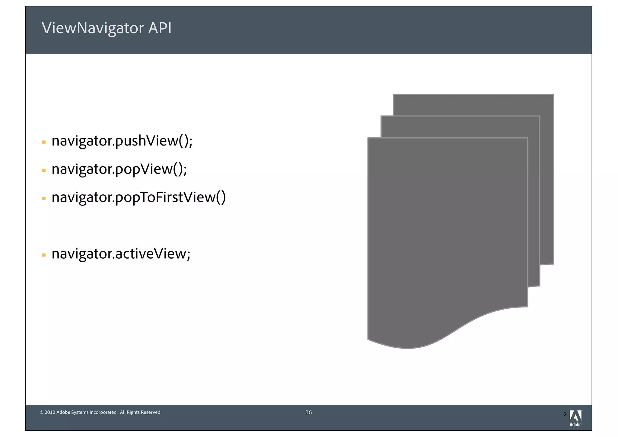 © 2010 Adobe Systems Incorporated. All Rights Reserved.
ViewNavigator API
! navigator.pushView();
! navigator.popView();
! navigator.popToFirstView()
! navigator.activeView;
16 2
 