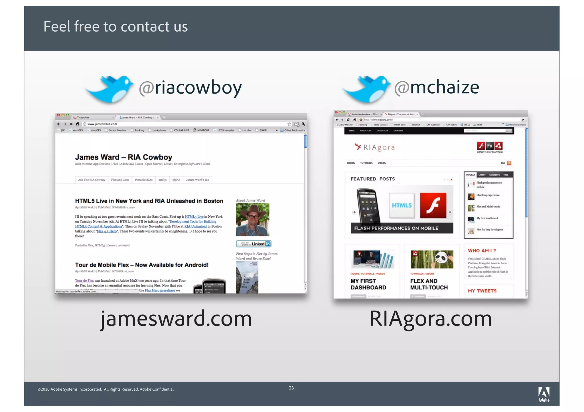 ©2010 Adobe Systems Incorporated. All Rights Reserved. Adobe Confidential.
Feel free to contact us
23
@mchaize
RIAgora.comjamesward.com
@riacowboy
 