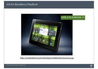 © 2010 Adobe Systems Incorporated. All Rights Reserved.
AIR for BlackBerry PlayBook
http://us.blackberry.com/developers/tablet/devresources.jsp
WIN A PLAYBOOK !!!
 