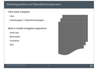 © 2010 Adobe Systems Incorporated. All Rights Reserved. 1
MobileApplication and TabbedMobileApplication
! View stack metaphor
! View
! ViewNavigator / TabbedViewNavigator
! Built-in mobile navigation experience
! Action bar
! Back button
! Transitions
! APIs
15
 