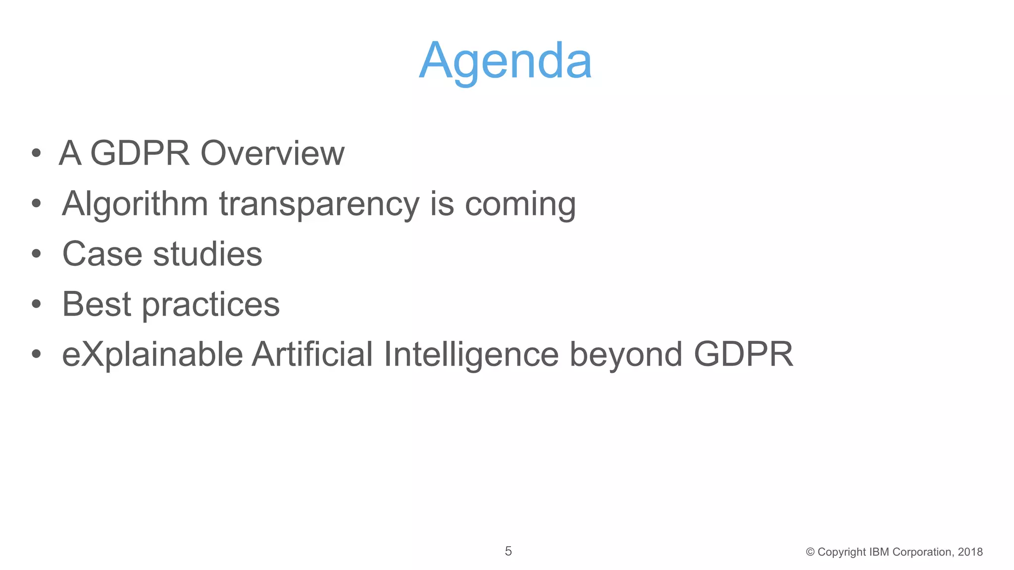 © Copyright IBM Corporation, 2018
Agenda
• A GDPR Overview
• Algorithm transparency is coming
• Case studies
• Best practices
• eXplainable Artificial Intelligence beyond GDPR
5
 