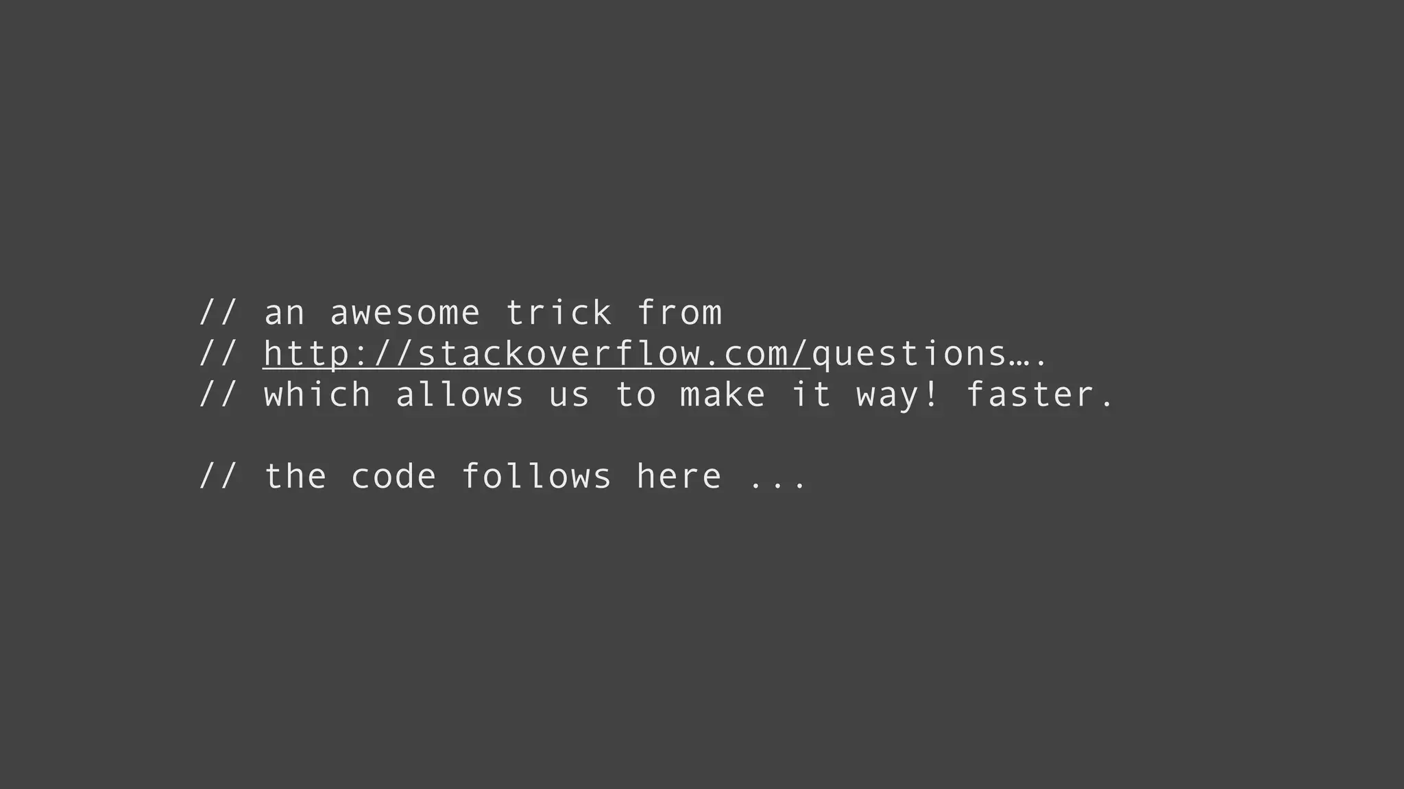 // an awesome trick from
// http://stackoverflow.com/questions….
// which allows us to make it way! faster.
!
// the code follows here ...
 