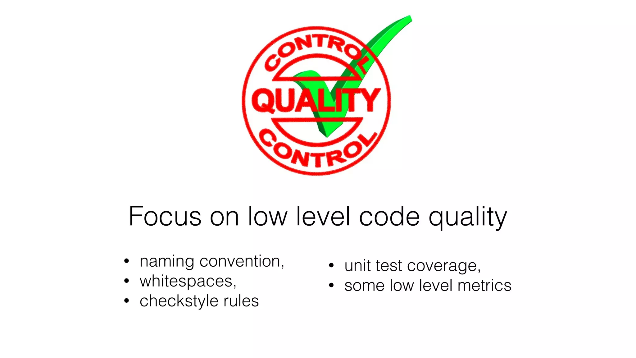 Focus on low level code quality
• naming convention,
• whitespaces,
• checkstyle rules
• unit test coverage,
• some low level metrics
 