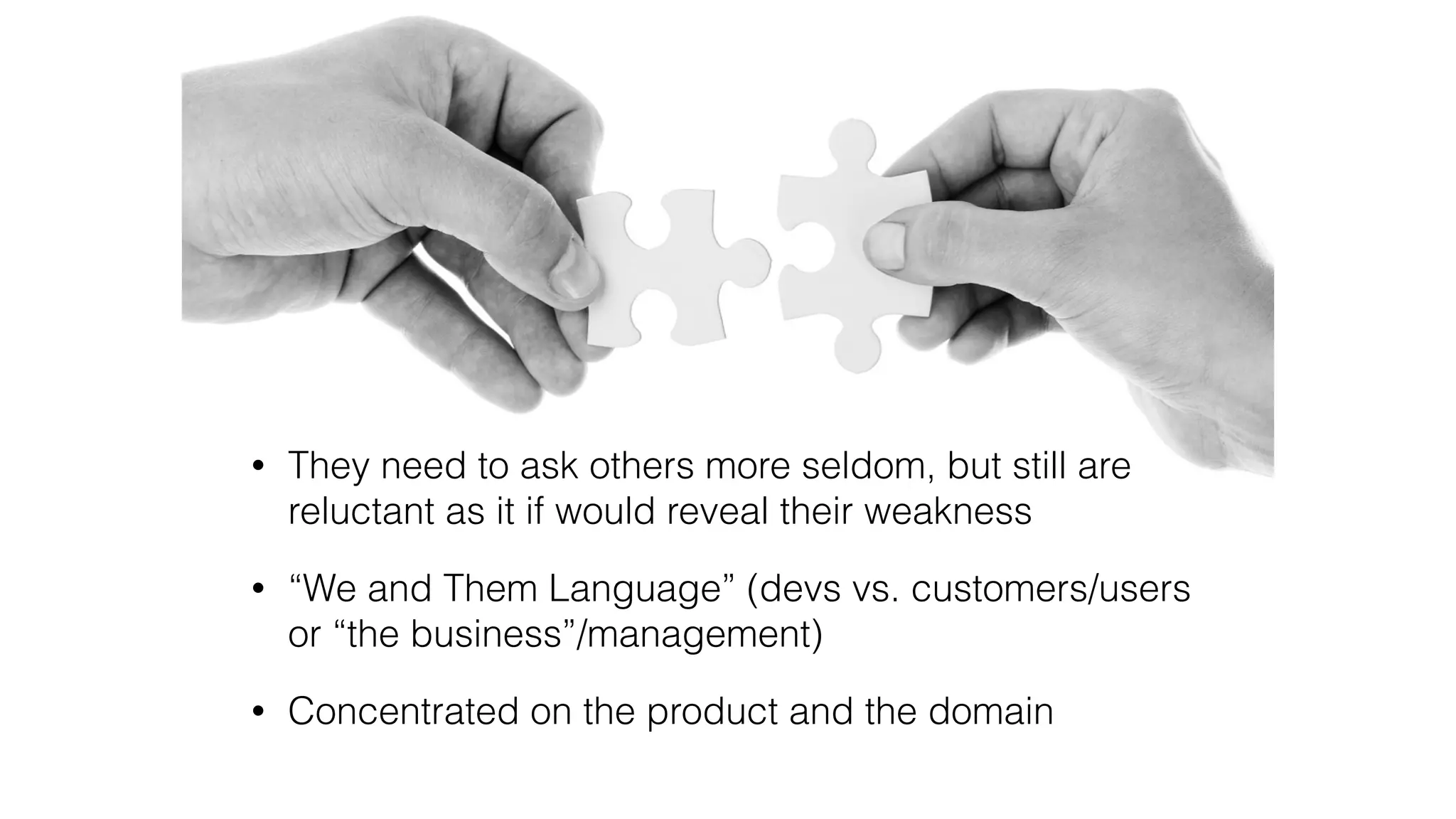 • They need to ask others more seldom, but still are
reluctant as it if would reveal their weakness
• “We and Them Language” (devs vs. customers/users
or “the business”/management)
• Concentrated on the product and the domain
 