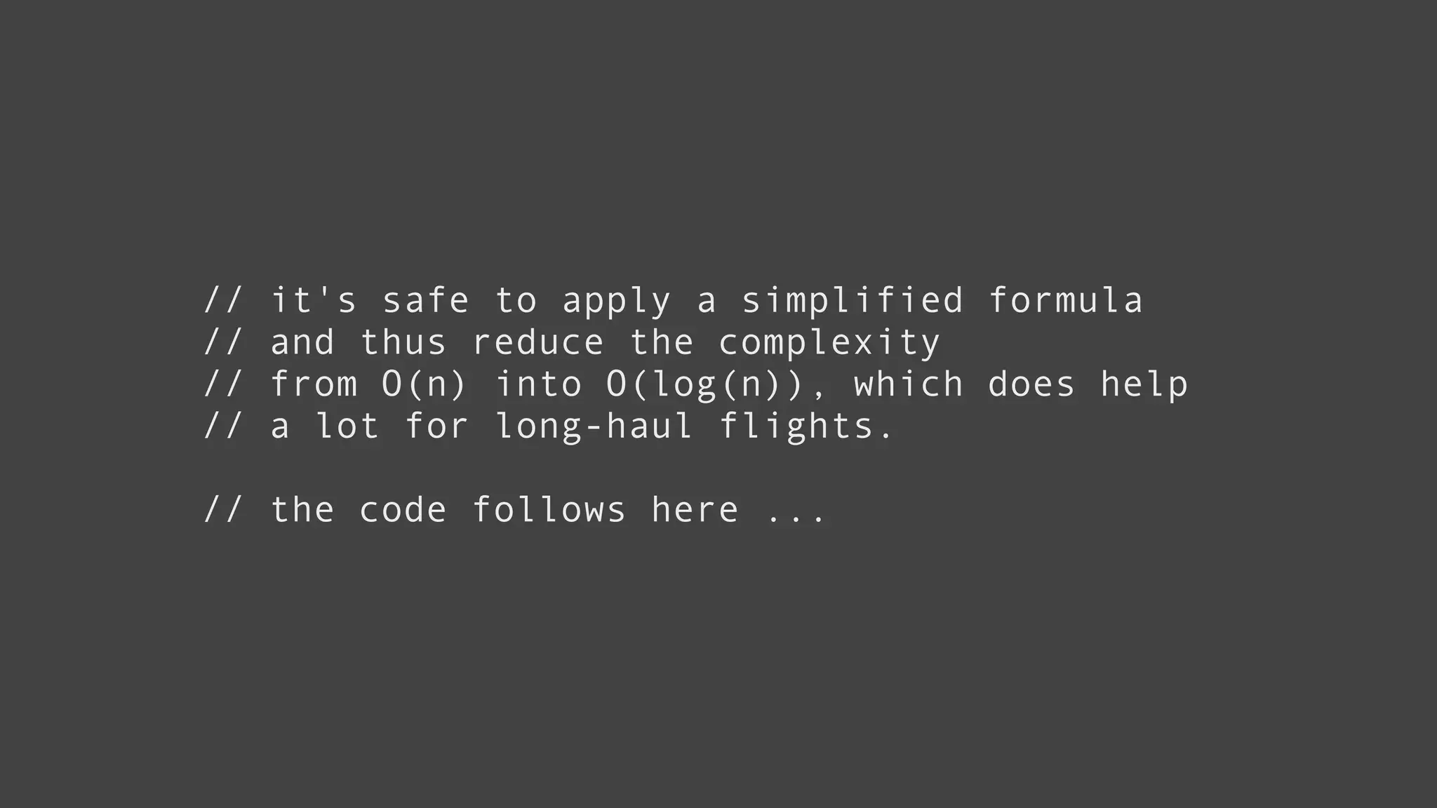// it's safe to apply a simplified formula
// and thus reduce the complexity
// from O(n) into O(log(n)), which does help
// a lot for long-haul flights.
!
// the code follows here ...
 