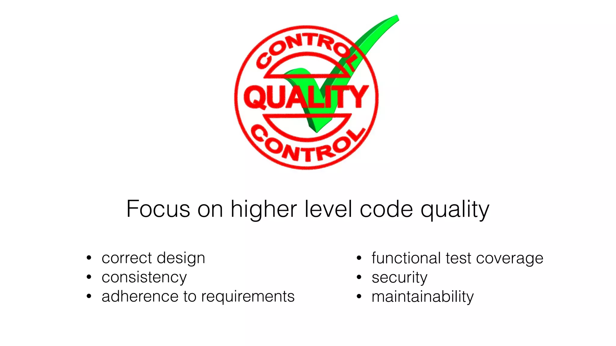 Focus on higher level code quality
• correct design
• consistency
• adherence to requirements
• functional test coverage
• security
• maintainability
 