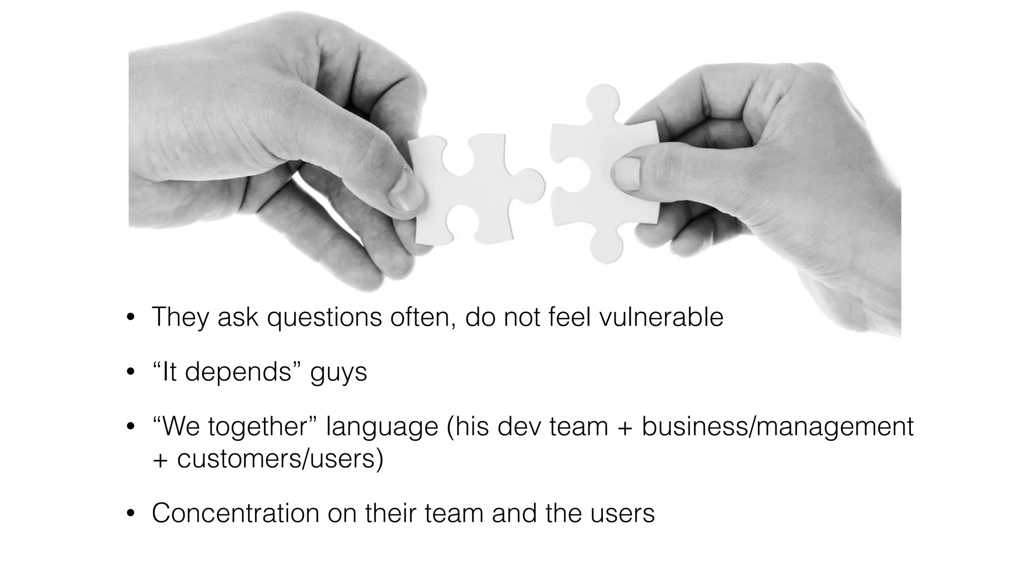 • They ask questions often, do not feel vulnerable
• “It depends” guys
• “We together” language (his dev team + business/management
+ customers/users)
• Concentration on their team and the users
 