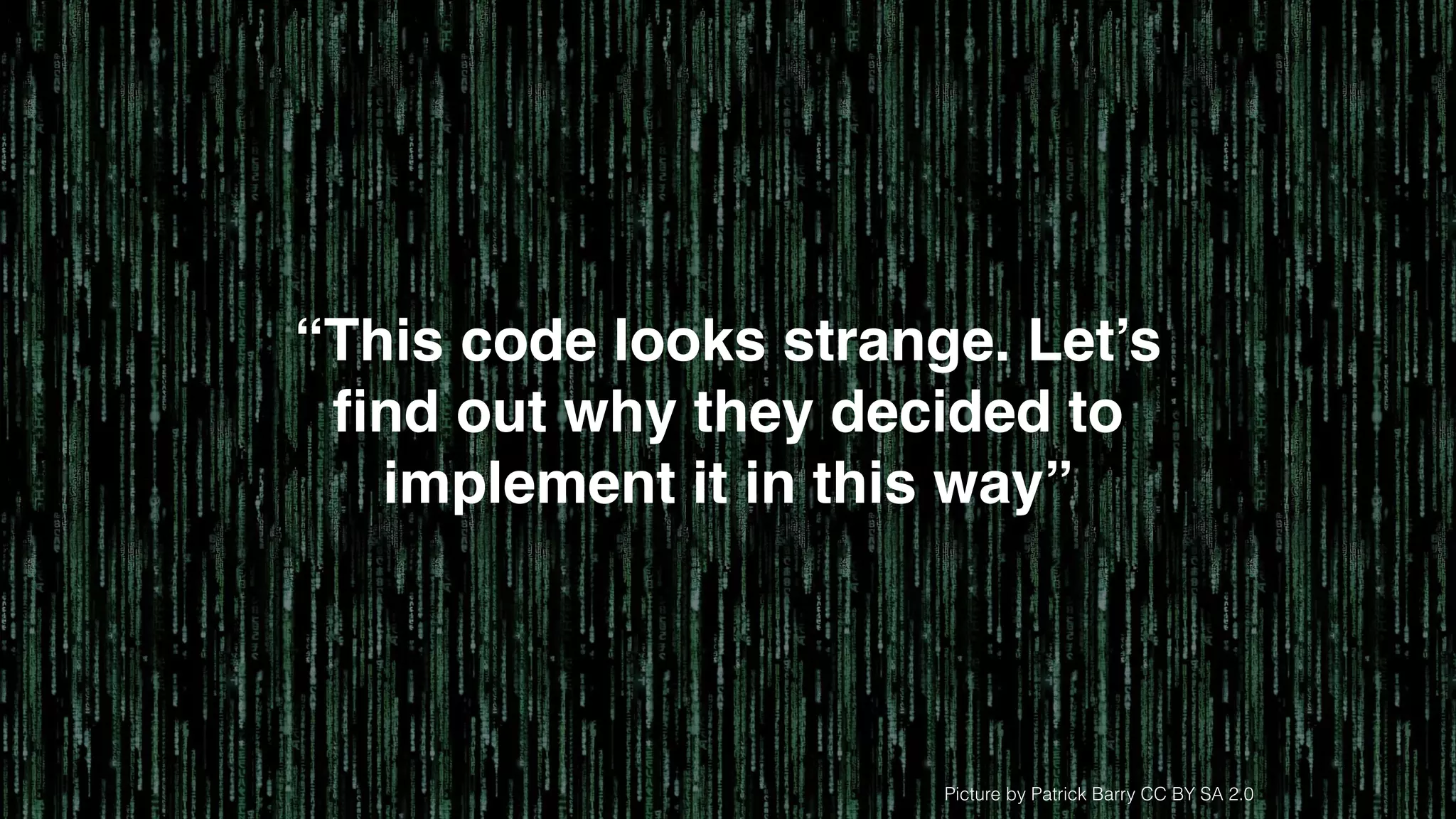 Picture by Patrick Barry CC BY SA 2.0
“This code looks strange. Let’s
ﬁnd out why they decided to
implement it in this way”
 